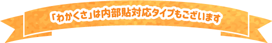 「わかくさ」は内部貼対応タイプもございます
